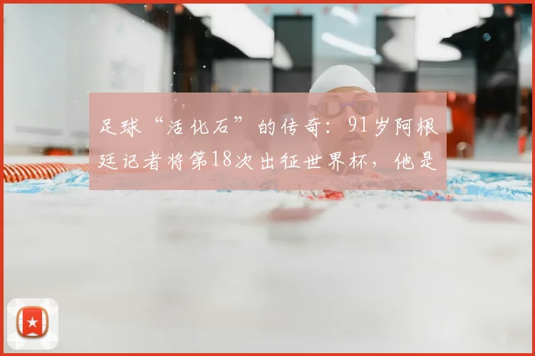 足球“活化石”的传奇：91岁阿根廷记者将第18次出征世界杯，他是新闻界的“最长的河”
