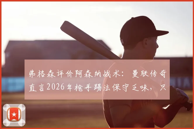 弗格森评价阿森纳战术:曼联传奇直言2026年枪手踢法保守乏味,只会整场死守引争议