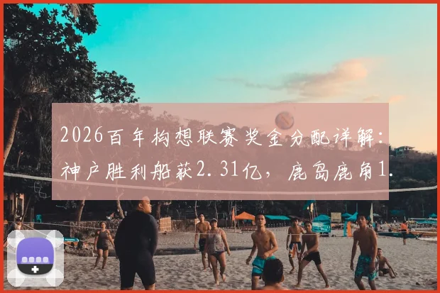 2026百年构想联赛奖金分配详解:神户胜利船获2.31亿,鹿岛鹿角1.6亿,附J联赛奖金池规则解析