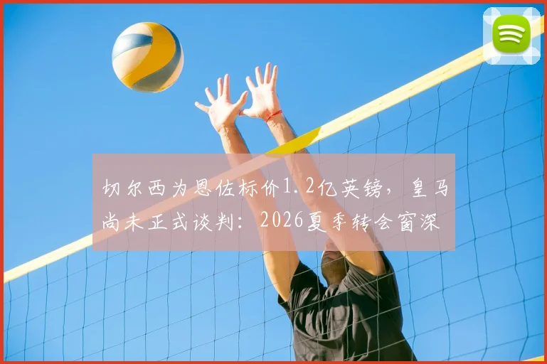 切尔西为恩佐标价1.2亿英镑，皇马尚未正式谈判：2026夏季转会窗深度追踪