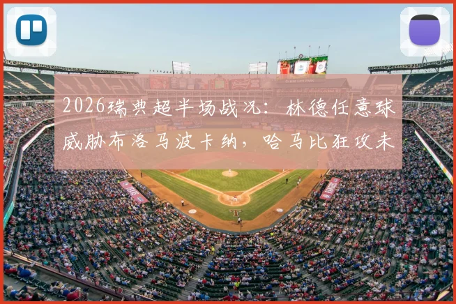 2026瑞典超半场战况:林德任意球威胁布洛马波卡纳,哈马比狂攻未果暂平,附半场数据解析