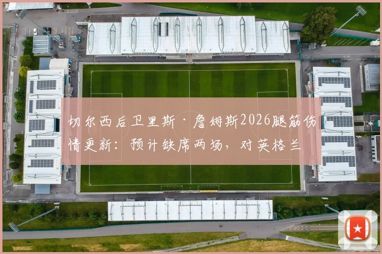 切尔西后卫里斯·詹姆斯2026腿筋伤情更新:预计缺席两场,对英格兰队影响几何?附恢复时间与替代者分析