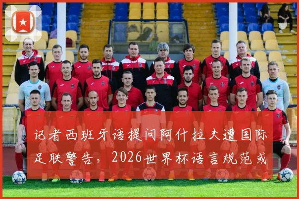 记者西班牙语提问阿什拉夫遭国际足联警告，2026世界杯语言规范或迎新规