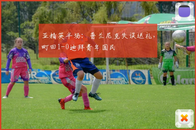 亚精英半场：普兰尼克失误送礼，町田1-0迪拜青年国民