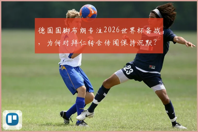 德国国脚布朗专注2026世界杯备战，为何对拜仁转会传闻保持沉默？最新动态与球员心声解读