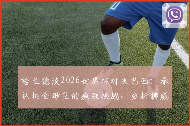 哈兰德谈2026世界杯对决巴西：承认机会渺茫的疯狂挑战，分析挪威队晋级前景