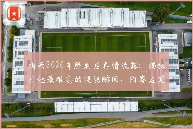 梅西2026年胜利后真情流露：揭秘让他最难忘的现场瞬间，附赛后完整感言