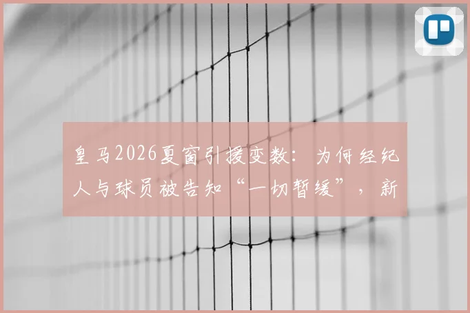皇马2026夏窗引援变数：为何经纪人与球员被告知“一切暂缓”，新帅上任前无重大签约？