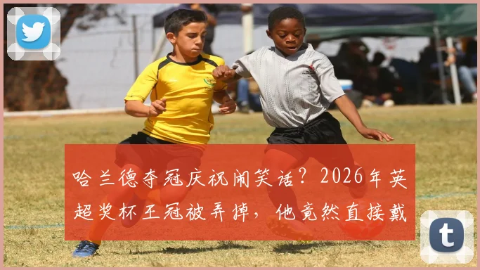 哈兰德夺冠庆祝闹笑话？2026年英超奖杯王冠被弄掉，他竟然直接戴头上！球迷热议搞笑瞬间