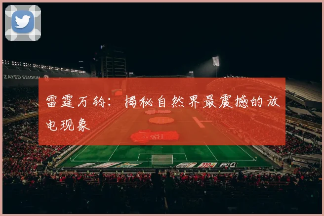 雷霆万钧:揭秘自然界最震撼的放电现象