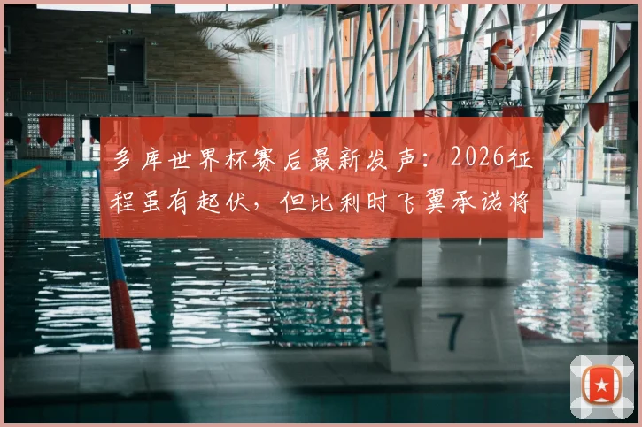 多库世界杯赛后最新发声：2026征程虽有起伏，但比利时飞翼承诺将以更强姿态回归