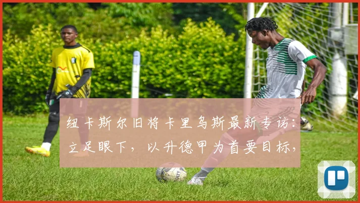 纽卡斯尔旧将卡里乌斯最新专访：立足眼下，以升德甲为首要目标，坦诚看待2026世界杯前景