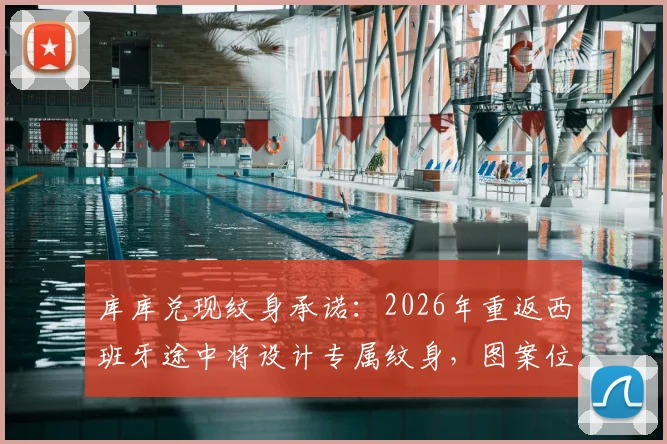 库库兑现纹身承诺：2026年重返西班牙途中将设计专属纹身，图案位置成焦点