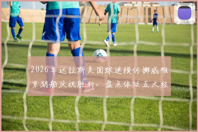 2026年达拉斯美国球迷模仿挪威维京划船庆祝胜利，盘点体坛五大经典球迷狂欢现场