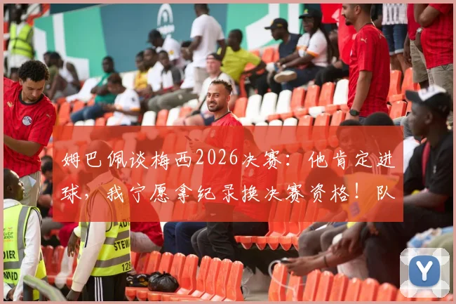 姆巴佩谈梅西2026决赛：他肯定进球，我宁愿拿纪录换决赛资格！队友透露两人真实关系