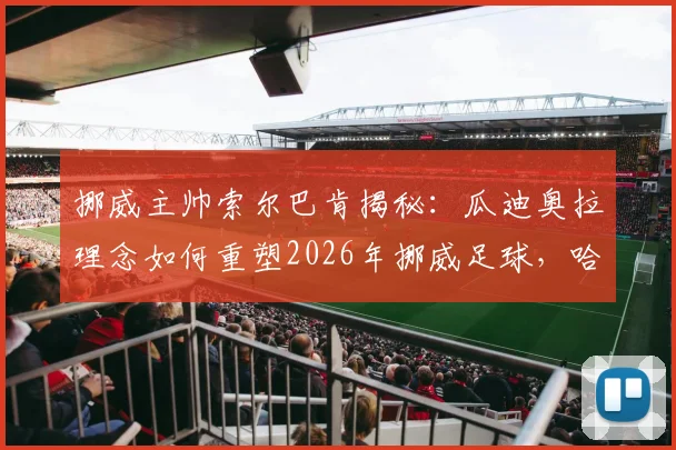 挪威主帅索尔巴肯揭秘：瓜迪奥拉理念如何重塑2026年挪威足球，哈兰德场上场下的领袖作用