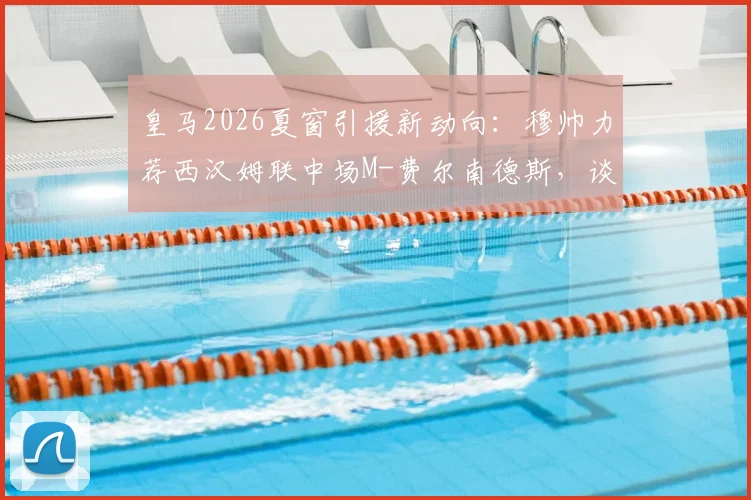 皇马2026夏窗引援新动向：穆帅力荐西汉姆联中场M-费尔南德斯，谈判已提上日程