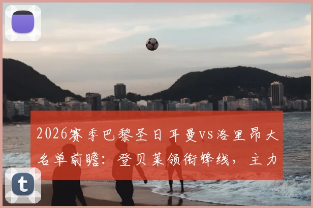 2026赛季巴黎圣日耳曼vs洛里昂大名单前瞻:登贝莱领衔锋线,主力门将双双缺阵影响几何?阵容深度全面解析
