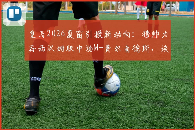 皇马2026夏窗引援新动向:穆帅力荐西汉姆联中场M-费尔南德斯,谈判已提上日程