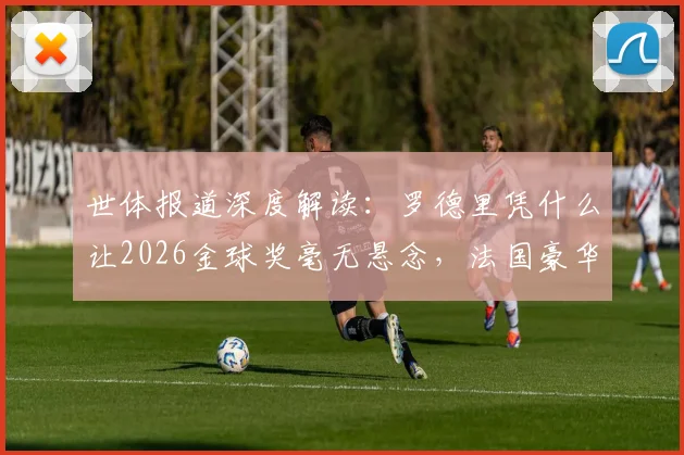 世体报道深度解读:罗德里凭什么让2026金球奖毫无悬念,法国豪华中场为何在他面前失灵?