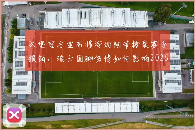 汉堡官方宣布穆海姆韧带撕裂赛季报销，瑞士国脚伤情如何影响2026赛季走势？