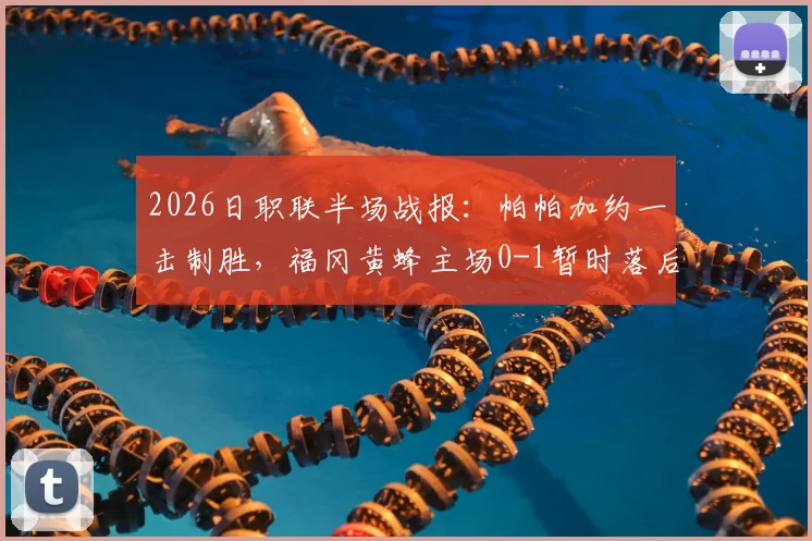 2026日职联半场战报：帕帕加约一击制胜，福冈黄蜂主场0-1暂时落后京都不死鸟，半场数据深度解读