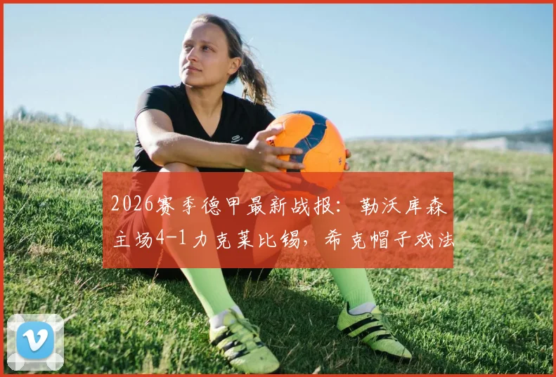 2026赛季德甲最新战报：勒沃库森主场4-1力克莱比锡，希克帽子戏法闪耀全场，泰拉传射数据详解
