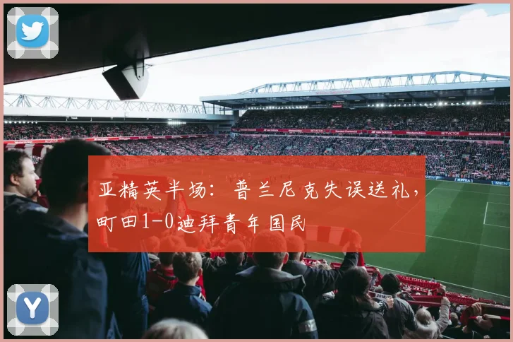 亚精英半场：普兰尼克失误送礼，町田1-0迪拜青年国民