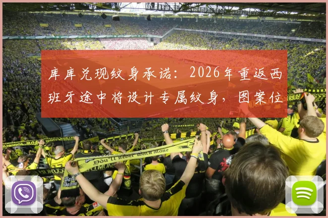库库兑现纹身承诺:2026年重返西班牙途中将设计专属纹身,图案位置成焦点