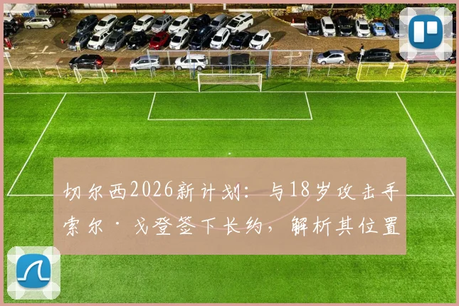 切尔西2026新计划：与18岁攻击手索尔·戈登签下长约，解析其位置技术特点与俱乐部未来布局