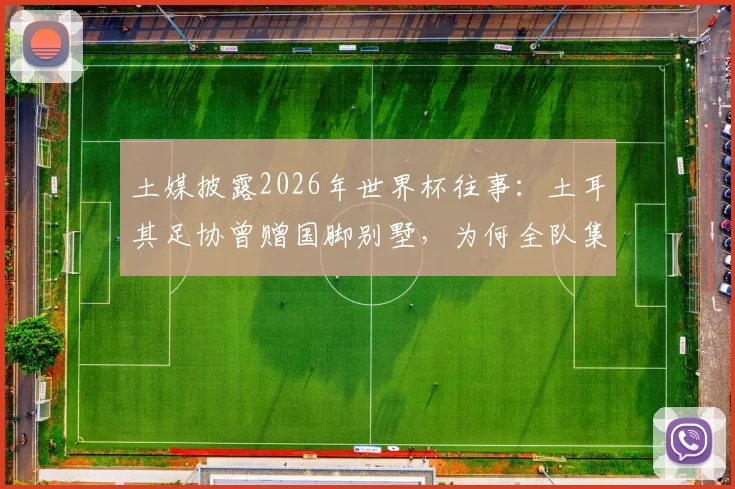 土媒披露2026年世界杯往事：土耳其足协曾赠国脚别墅，为何全队集体退回？