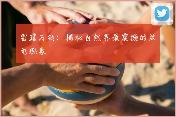 雷霆万钧：揭秘自然界最震撼的放电现象