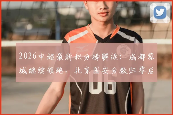 2026中超最新积分榜解读：成都蓉城继续领跑，北京国安分数归零后前景如何，天津津门虎首胜为何仍垫底