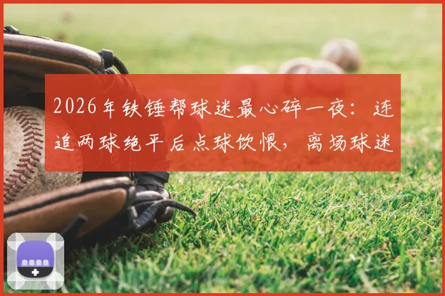 2026年铁锤帮球迷最心碎一夜：连追两球绝平后点球饮恨，离场球迷狂奔回场见证遗憾