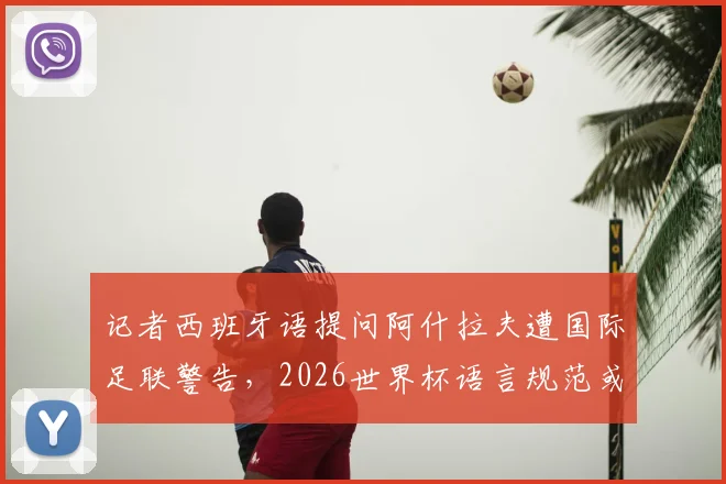 记者西班牙语提问阿什拉夫遭国际足联警告,2026世界杯语言规范或迎新规