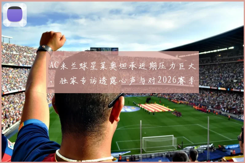 AC米兰球星莱奥坦承近期压力巨大，独家专访透露心声与对2026赛季的巅峰期待