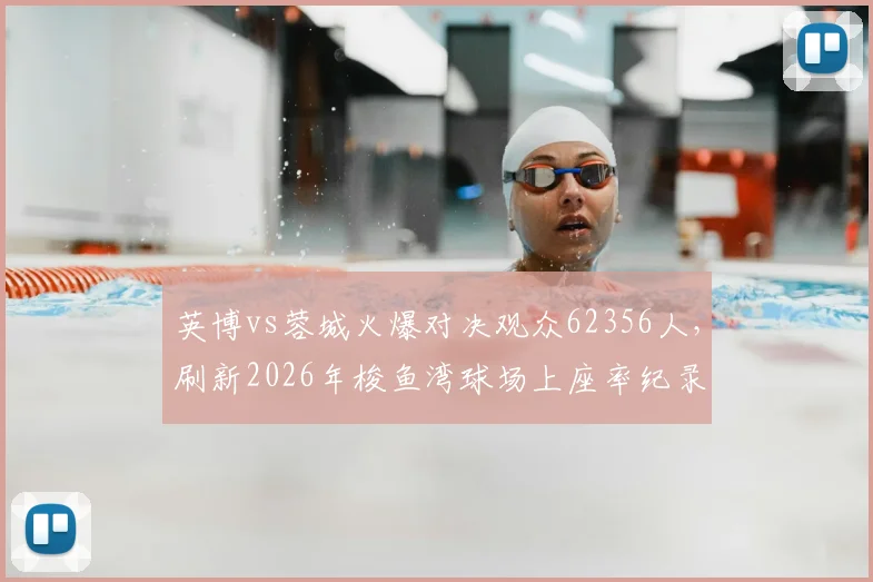 英博vs蓉城火爆对决观众62356人，刷新2026年梭鱼湾球场上座率纪录