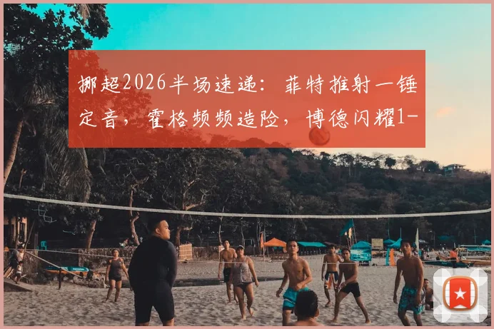 挪超2026半场速递：菲特推射一锤定音，霍格频频造险，博德闪耀1-0暂时领先奥斯陆