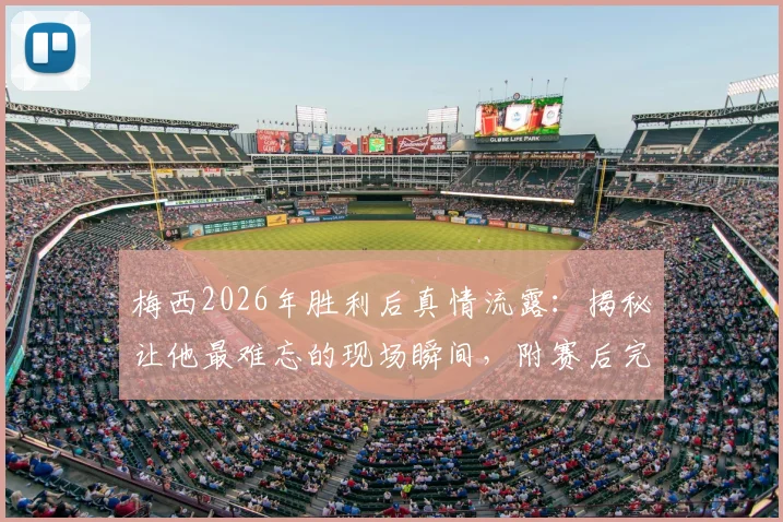 梅西2026年胜利后真情流露:揭秘让他最难忘的现场瞬间,附赛后完整感言