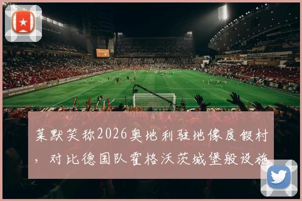 莱默笑称2026奥地利驻地像度假村，对比德国队霍格沃茨城堡般设施，拜仁队友们羡慕不已