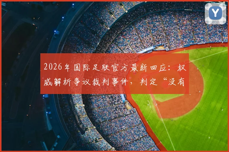 2026年国际足联官方最新回应:权威解析争议裁判事件,判定“没有违规”依据何在