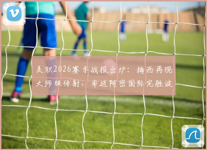 美职2026赛季战报出炉:梅西再现大师级传射,率迈阿密国际完胜波特兰伐木工