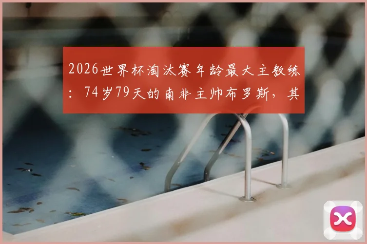 2026世界杯淘汰赛年龄最大主教练：74岁79天的南非主帅布罗斯，其执教生涯与高龄纪录全解析