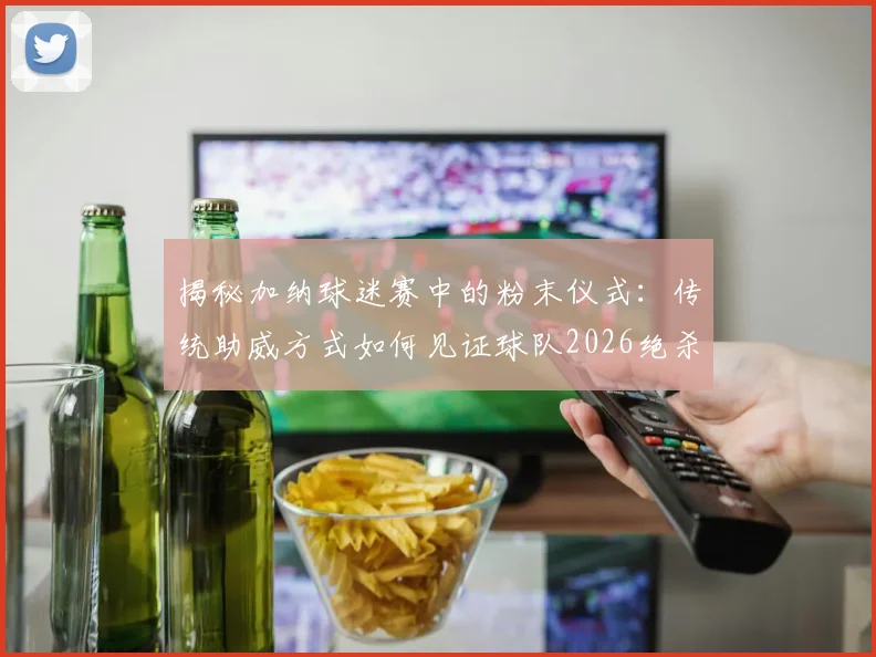 揭秘加纳球迷赛中的粉末仪式：传统助威方式如何见证球队2026绝杀开门红？
