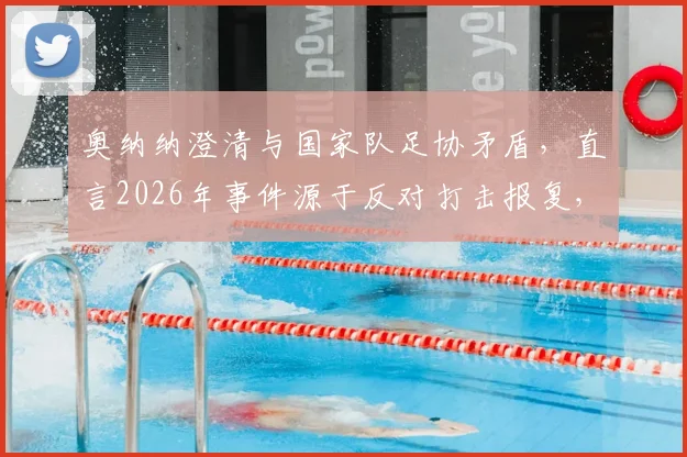 奥纳纳澄清与国家队足协矛盾，直言2026年事件源于反对打击报复，能否重返引热议