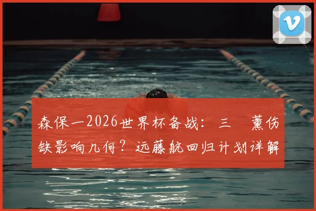 森保一2026世界杯备战：三笘薰伤缺影响几何？远藤航回归计划详解与日本队中场B方案前瞻