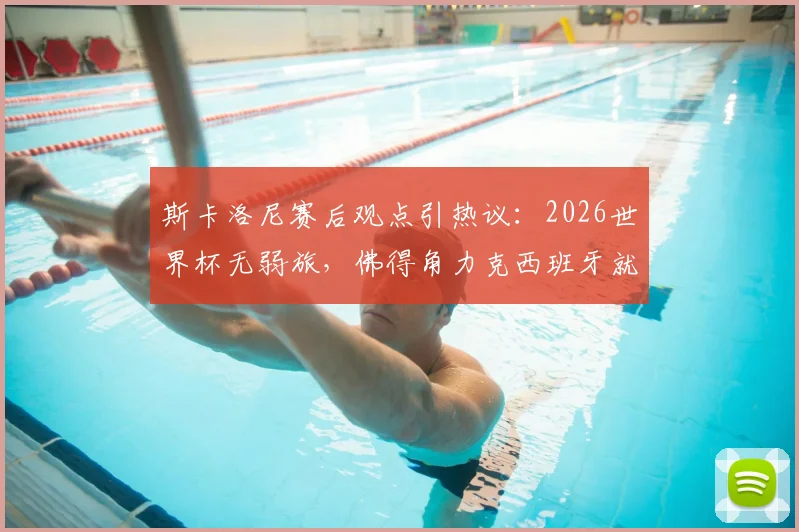 斯卡洛尼赛后观点引热议：2026世界杯无弱旅，佛得角力克西班牙就是明证