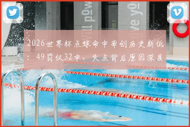 2026世界杯点球命中率创历史新低：49罚仅32中，失点背后原因深度剖析
