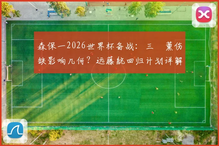 森保一2026世界杯备战：三笘薰伤缺影响几何？远藤航回归计划详解与日本队中场B方案前瞻