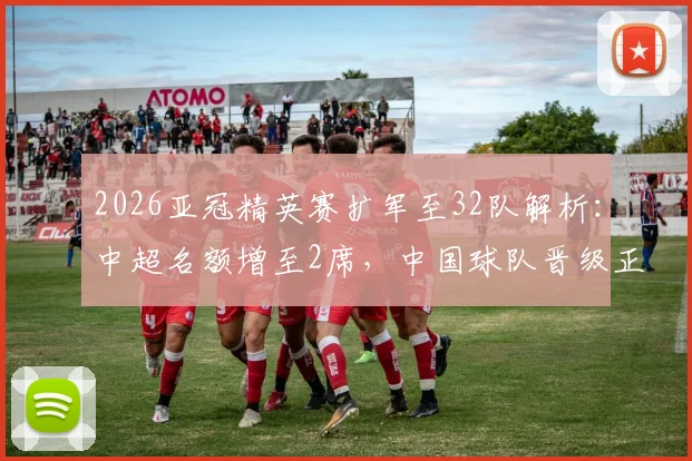 2026亚冠精英赛扩军至32队解析:中超名额增至2席,中国球队晋级正赛机会深度解读
